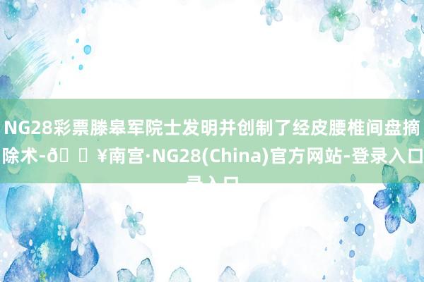 NG28彩票滕皋军院士发明并创制了经皮腰椎间盘摘除术-🔥南宫·NG28(China)官方网站-登录入口