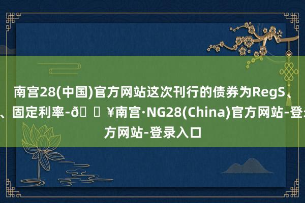 南宫28(中国)官方网站这次刊行的债券为RegS、3年期、固定利率-🔥南宫·NG28(China)官方网站-登录入口