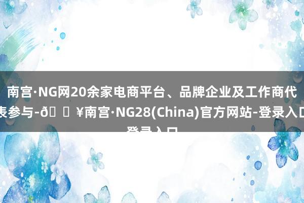 南宫·NG网20余家电商平台、品牌企业及工作商代表参与-🔥南宫·NG28(China)官方网站-登录入口