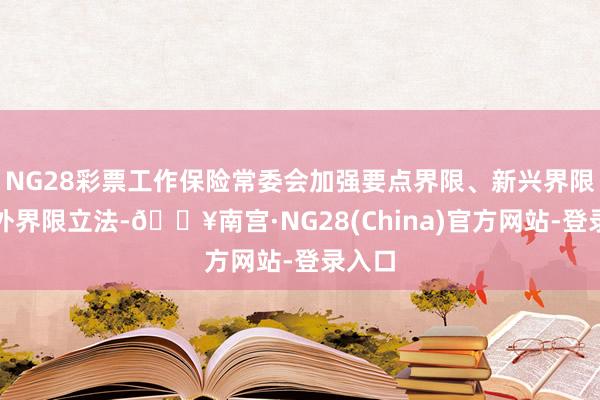 NG28彩票工作保险常委会加强要点界限、新兴界限、涉外界限立法-🔥南宫·NG28(China)官方网站-登录入口
