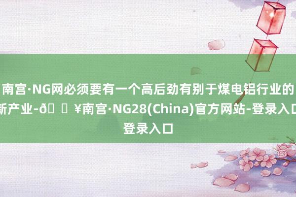 南宫·NG网必须要有一个高后劲有别于煤电铝行业的新产业-🔥南宫·NG28(China)官方网站-登录入口