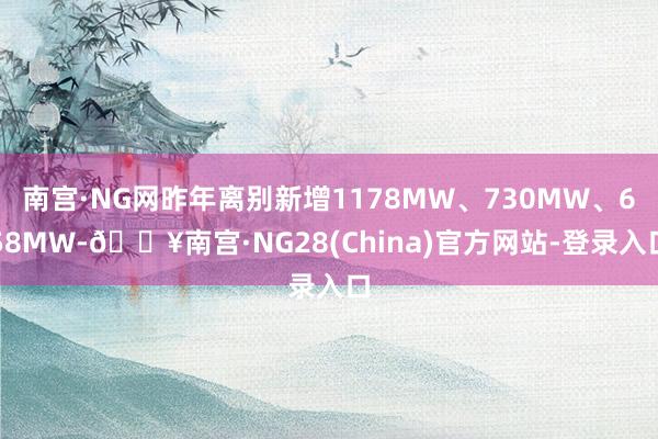 南宫·NG网昨年离别新增1178MW、730MW、658MW-🔥南宫·NG28(China)官方网站-登录入口