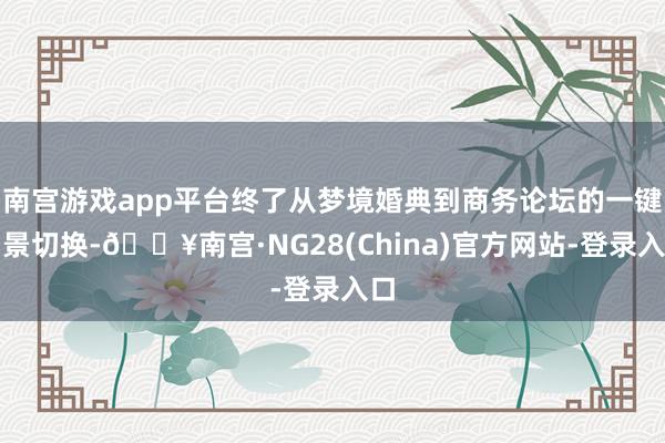 南宫游戏app平台终了从梦境婚典到商务论坛的一键场景切换-🔥南宫·NG28(China)官方网站-登录入口