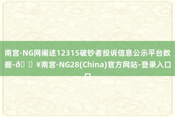 南宫·NG网阐述12315破钞者投诉信息公示平台数据-🔥南宫·NG28(China)官方网站-登录入口