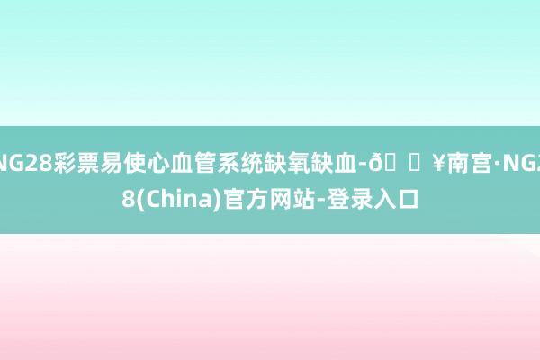 NG28彩票易使心血管系统缺氧缺血-🔥南宫·NG28(China)官方网站-登录入口