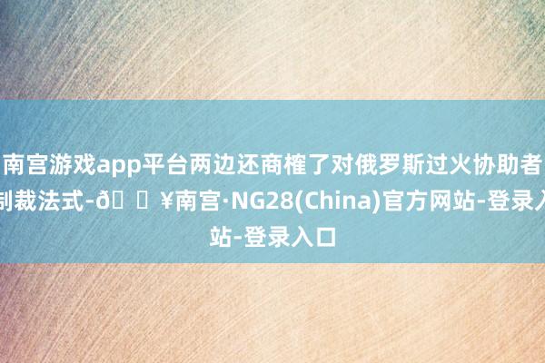 南宫游戏app平台两边还商榷了对俄罗斯过火协助者的制裁法式-🔥南宫·NG28(China)官方网站-登录入口