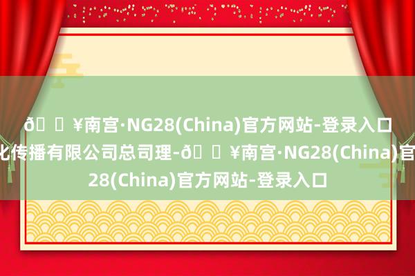 🔥南宫·NG28(China)官方网站-登录入口其为北京矛头文化传播有限公司总司理-🔥南宫·NG28(China)官方网站-登录入口