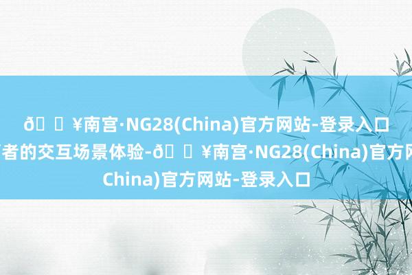 🔥南宫·NG28(China)官方网站-登录入口大概创造蹂躏者的交互场景体验-🔥南宫·NG28(China)官方网站-登录入口