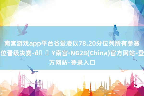南宫游戏app平台谷爱凌以78.20分位列所有参赛选手首位晋级决赛-🔥南宫·NG28(China)官方网站-登录入口