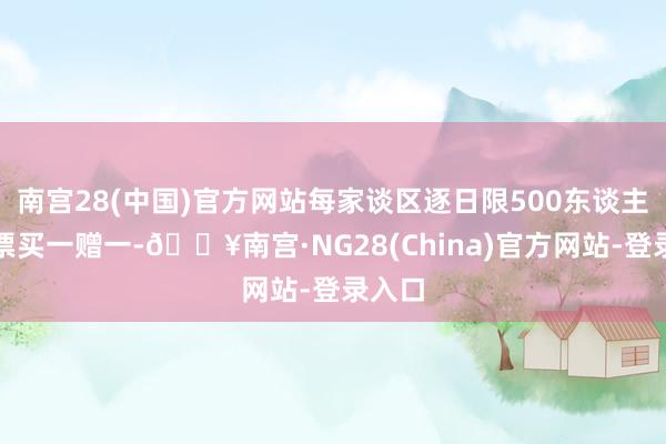 南宫28(中国)官方网站每家谈区逐日限500东谈主；门票买一赠一-🔥南宫·NG28(China)官方网站-登录入口