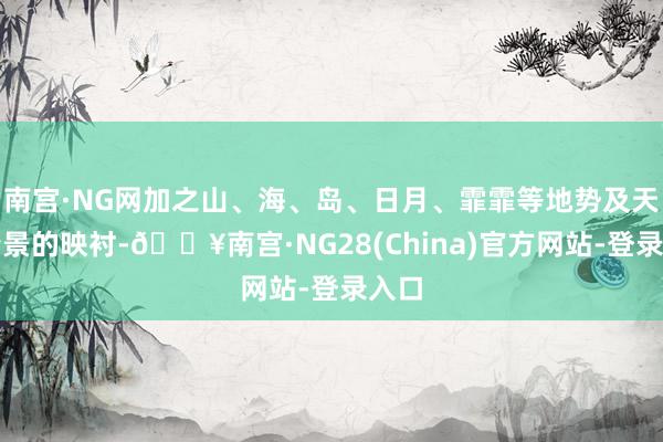 南宫·NG网加之山、海、岛、日月、霏霏等地势及天气情景的映衬-🔥南宫·NG28(China)官方网站-登录入口