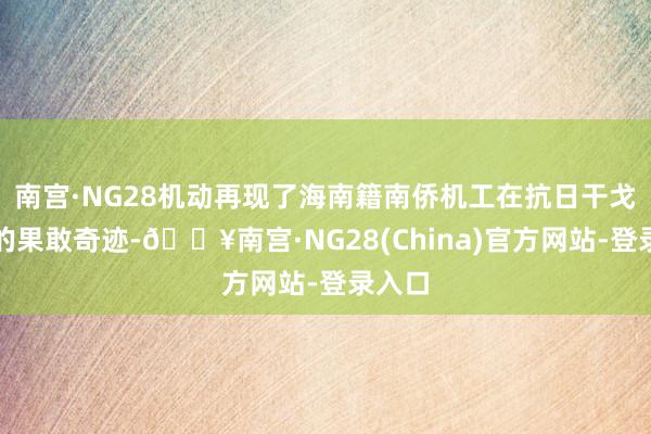 南宫·NG28机动再现了海南籍南侨机工在抗日干戈时分的果敢奇迹-🔥南宫·NG28(China)官方网站-登录入口