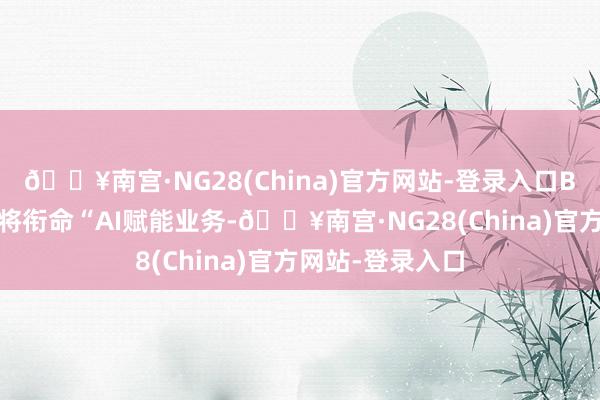 🔥南宫·NG28(China)官方网站-登录入口BOE（京东方）将衔命“AI赋能业务-🔥南宫·NG2