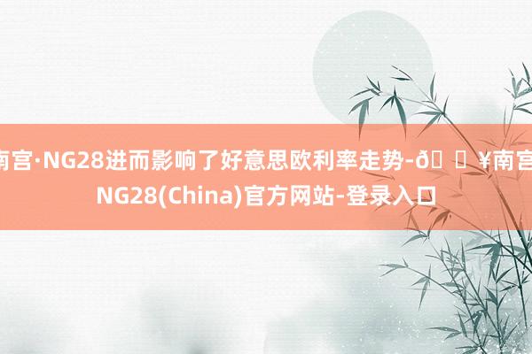 南宫·NG28进而影响了好意思欧利率走势-🔥南宫·NG28(China)官方网站-登录入口