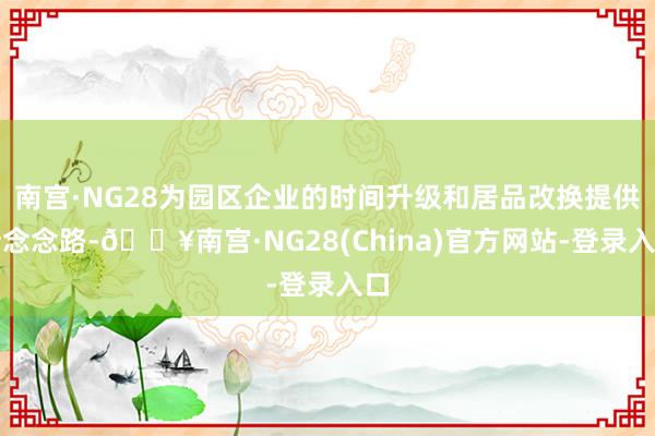 南宫·NG28为园区企业的时间升级和居品改换提供新念念路-🔥南宫·NG28(China)官方网站-登