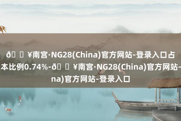 🔥南宫·NG28(China)官方网站-登录入口占公司总股本比例0.74%-🔥南宫·NG28(Chi