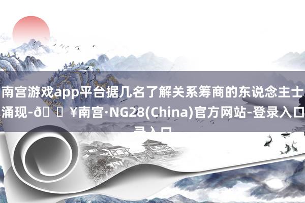 南宫游戏app平台据几名了解关系筹商的东说念主士涌现-🔥南宫·NG28(China)官方网站-登录入