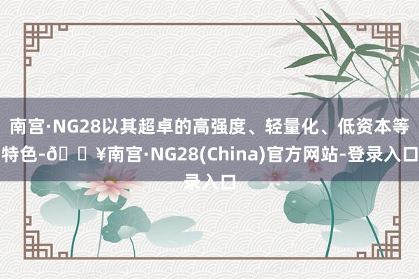 南宫·NG28以其超卓的高强度、轻量化、低资本等特色-🔥南宫·NG28(China)官方网站-登录入