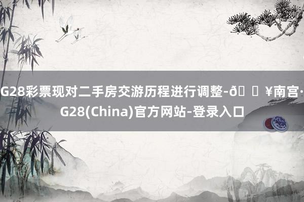 NG28彩票现对二手房交游历程进行调整-🔥南宫·NG28(China)官方网站-登录入口