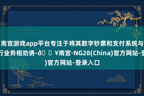 南宫游戏app平台专注于将其数字钞票和支付系统与传统银行业务相劝诱-🔥南宫·NG28(China)官方网站-登录入口