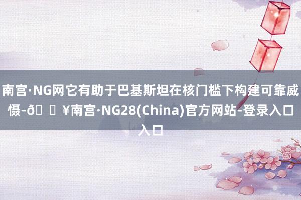 南宫·NG网它有助于巴基斯坦在核门槛下构建可靠威慑-🔥南宫·NG28(China)官方网站-登录入口