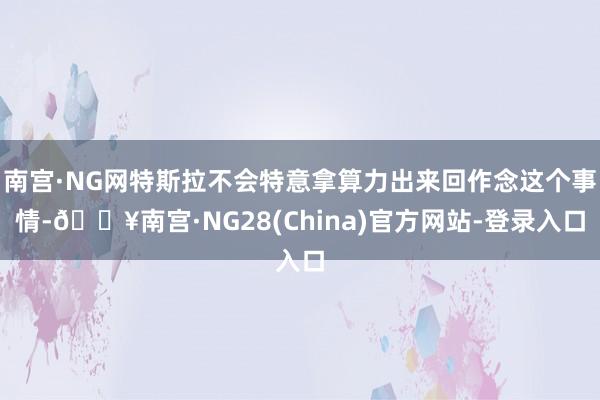 南宫·NG网特斯拉不会特意拿算力出来回作念这个事情-🔥南宫·NG28(China)官方网站-登录入口