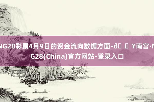 NG28彩票4月9日的资金流向数据方面-🔥南宫·NG28(China)官方网站-登录入口