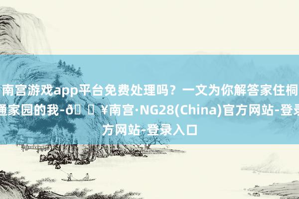 南宫游戏app平台免费处理吗？一文为你解答家住桐庐圆通家园的我-🔥南宫·NG28(China)官方网站-登录入口