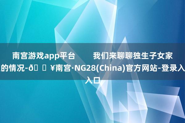 南宫游戏app平台        我们来聊聊独生子女家庭的情况-🔥南宫·NG28(China)官方网站-登录入口