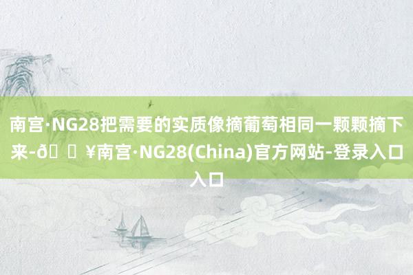 南宫·NG28把需要的实质像摘葡萄相同一颗颗摘下来-🔥南宫·NG28(China)官方网站-登录入口