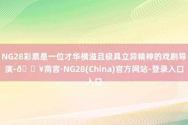 NG28彩票是一位才华横溢且极具立异精神的戏剧导演-🔥南宫·NG28(China)官方网站-登录入口