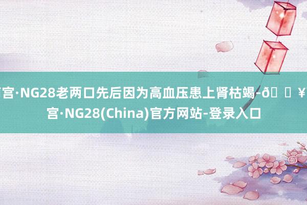 南宫·NG28老两口先后因为高血压患上肾枯竭-🔥南宫·NG28(China)官方网站-登录入口
