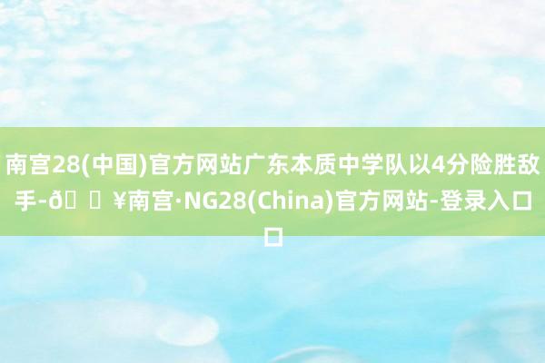 南宫28(中国)官方网站广东本质中学队以4分险胜敌手-🔥南宫·NG28(China)官方网站-登录入口