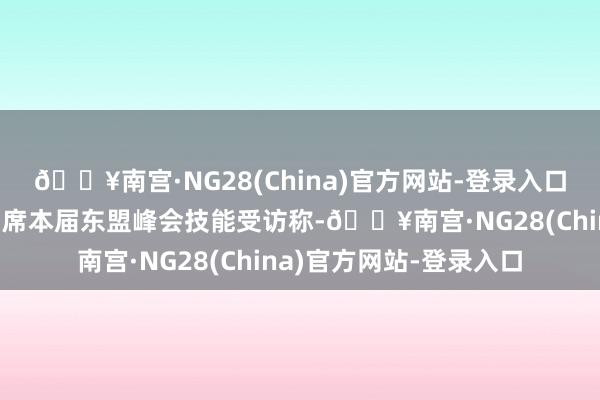 🔥南宫·NG28(China)官方网站-登录入口东帝汶总理夏纳纳在出席本届东盟峰会技能受访称-🔥南宫·NG28(China)官方网站-登录入口