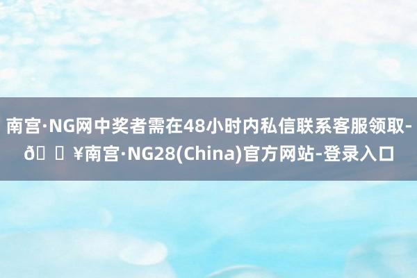 南宫·NG网中奖者需在48小时内私信联系客服领取-🔥南宫·NG28(China)官方网站-登录入口