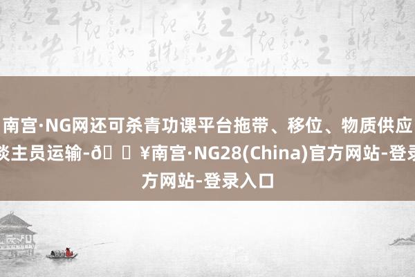 南宫·NG网还可杀青功课平台拖带、移位、物质供应与东谈主员运输-🔥南宫·NG28(China)官方网站-登录入口