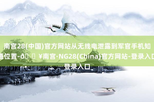 南宫28(中国)官方网站从无线电泄露到军官手机知道位置-🔥南宫·NG28(China)官方网站-登录入口