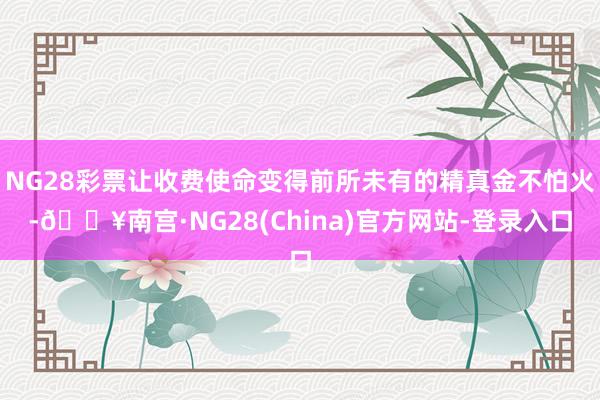 NG28彩票让收费使命变得前所未有的精真金不怕火-🔥南宫·NG28(China)官方网站-登录入口