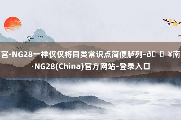 南宫·NG28一样仅仅将同类常识点简便胪列-🔥南宫·NG28(China)官方网站-登录入口
