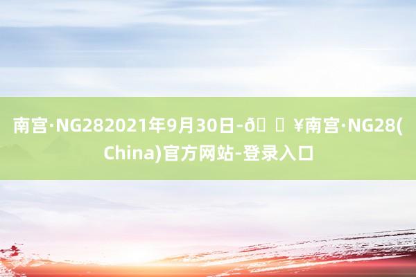 南宫·NG282021年9月30日-🔥南宫·NG28(China)官方网站-登录入口