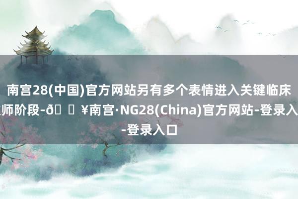 南宫28(中国)官方网站另有多个表情进入关键临床教师阶段-🔥南宫·NG28(China)官方网站-登录入口