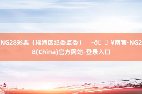 NG28彩票(瑶海区纪委监委) -🔥南宫·NG28(China)官方网站-登录入口