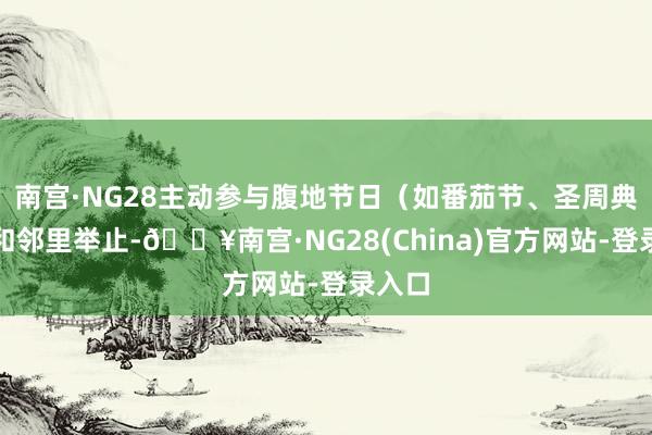 南宫·NG28主动参与腹地节日(如番茄节、圣周典礼)和邻里举止-🔥南宫·NG28(China)官方网站-登录入口