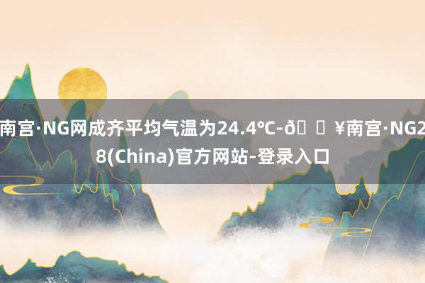 南宫·NG网成齐平均气温为24.4℃-🔥南宫·NG28(China)官方网站-登录入口