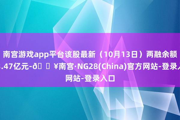 南宫游戏app平台该股最新(10月13日)两融余额为3.47亿元-🔥南宫·NG28(China)官方网站-登录入口