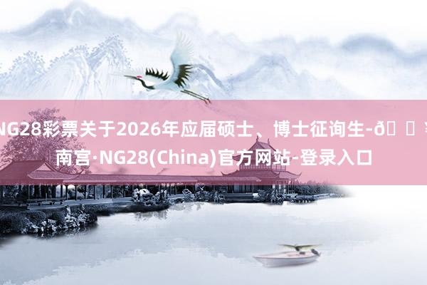 NG28彩票关于2026年应届硕士、博士征询生-🔥南宫·NG28(China)官方网站-登录入口