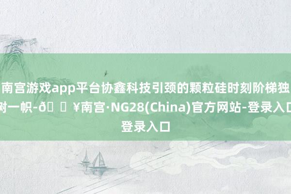 南宫游戏app平台协鑫科技引颈的颗粒硅时刻阶梯独树一帜-🔥南宫·NG28(China)官方网站-登录入口