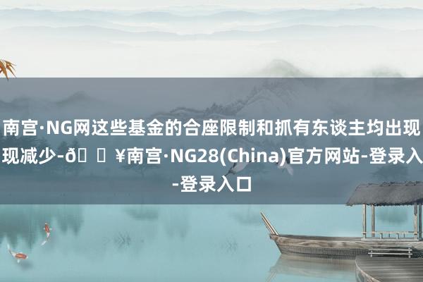 南宫·NG网这些基金的合座限制和抓有东谈主均出现涌现减少-🔥南宫·NG28(China)官方网站-登录入口