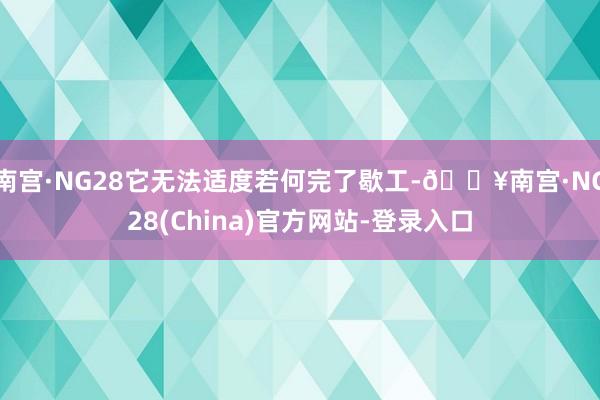 南宫·NG28它无法适度若何完了歇工-🔥南宫·NG28(China)官方网站-登录入口