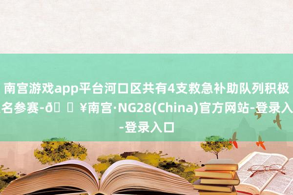 南宫游戏app平台河口区共有4支救急补助队列积极报名参赛-🔥南宫·NG28(China)官方网站-登录入口
